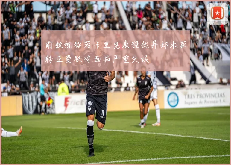 前教练称若卡里克表现优异却未获转正曼联将面临严重失误
