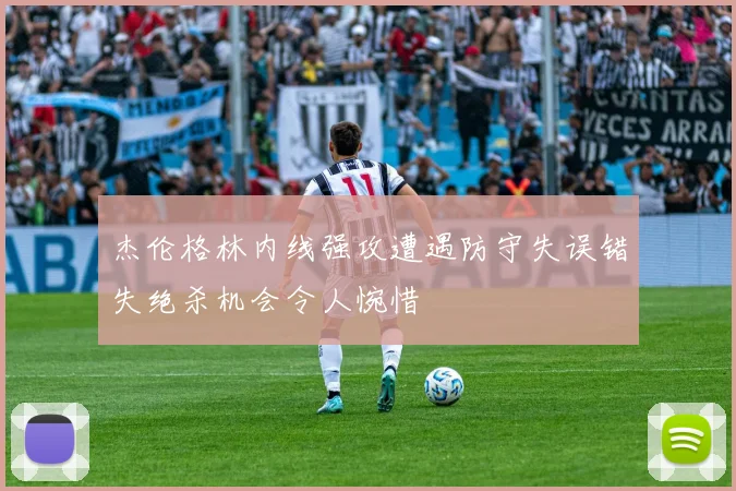 杰伦格林内线强攻遭遇防守失误错失绝杀机会令人惋惜