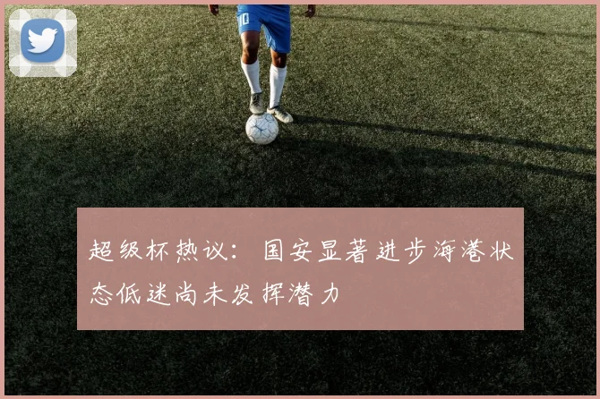 超级杯热议：国安显著进步海港状态低迷尚未发挥潜力