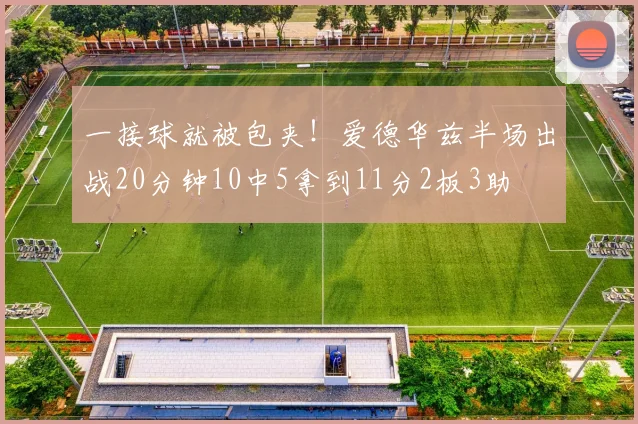 一接球就被包夹！爱德华兹半场出战20分钟10中5拿到11分2板3助