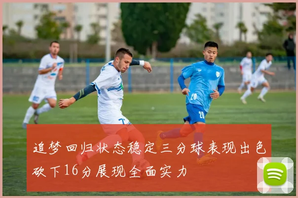 追梦回归状态稳定三分球表现出色砍下16分展现全面实力