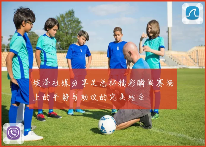 埃泽社媒分享足总杯精彩瞬间赛场上的平静与助攻的完美结合