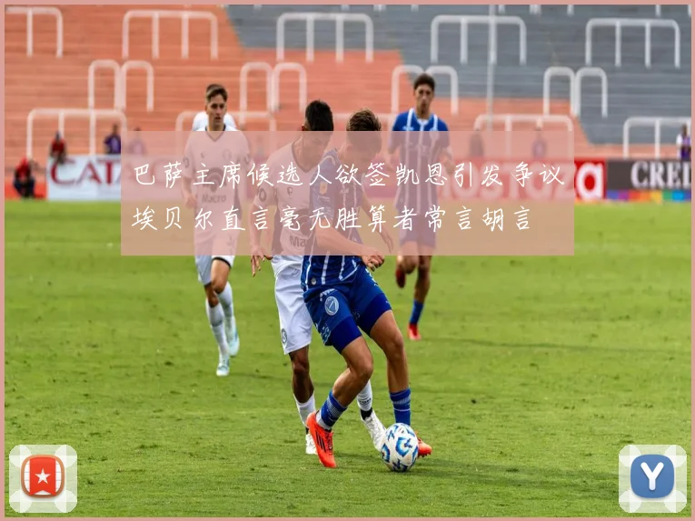 巴萨主席候选人欲签凯恩引发争议埃贝尔直言毫无胜算者常言胡言