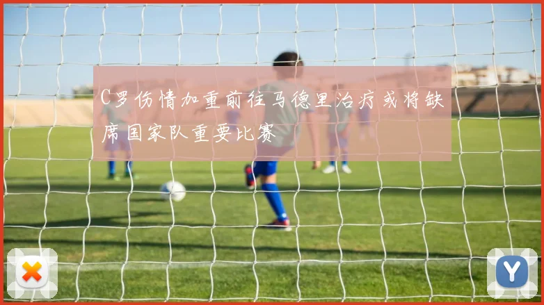 C罗伤情加重前往马德里治疗或将缺席国家队重要比赛