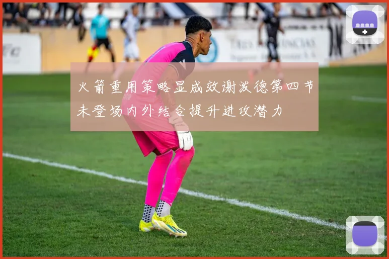 火箭重用策略显成效谢泼德第四节未登场内外结合提升进攻潜力