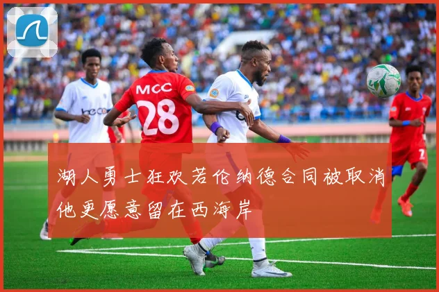 湖人勇士狂欢若伦纳德合同被取消他更愿意留在西海岸