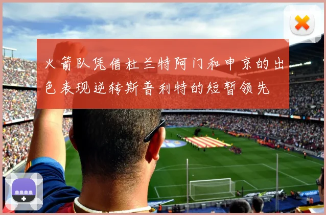 火箭队凭借杜兰特阿门和申京的出色表现逆转斯普利特的短暂领先