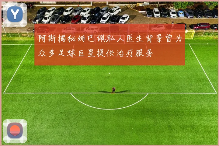 阿斯揭秘姆巴佩私人医生背景曾为众多足球巨星提供治疗服务