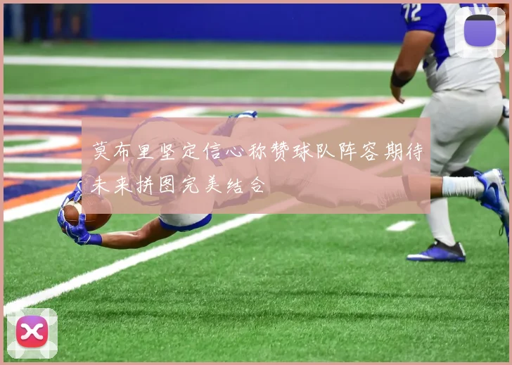 莫布里坚定信心称赞球队阵容期待未来拼图完美结合