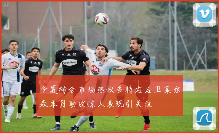 今夏转会市场热议多特右后卫莱尔森本月助攻惊人表现引关注