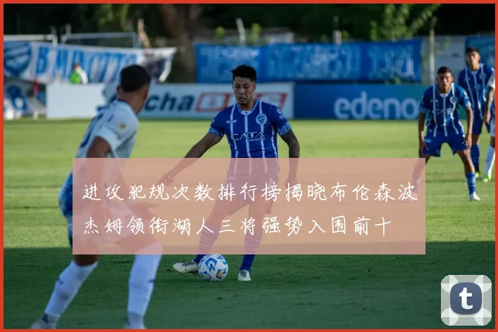 进攻犯规次数排行榜揭晓布伦森波杰姆领衔湖人三将强势入围前十