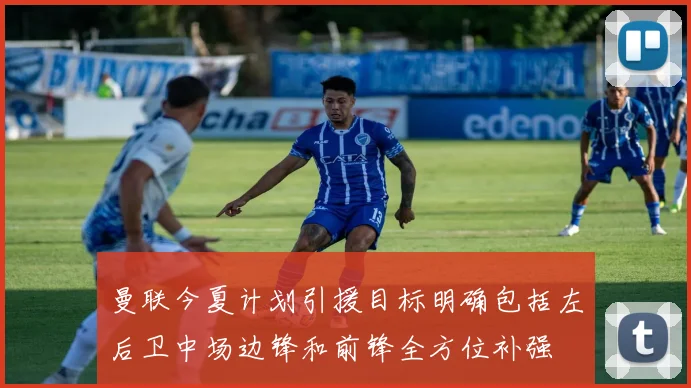 曼联今夏计划引援目标明确包括左后卫中场边锋和前锋全方位补强