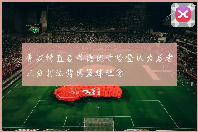 香波特直言韦德优于哈登认为后者三分打法背离篮球理念