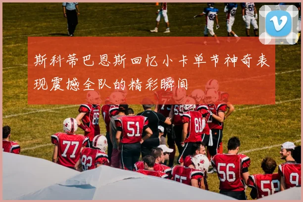 斯科蒂巴恩斯回忆小卡单节神奇表现震撼全队的精彩瞬间
