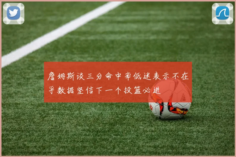 詹姆斯谈三分命中率低迷表示不在乎数据坚信下一个投篮必进