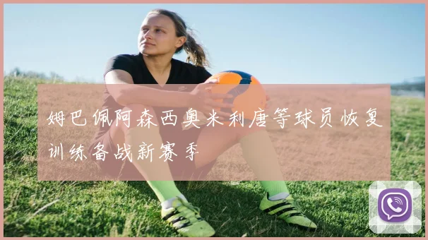 姆巴佩阿森西奥米利唐等球员恢复训练备战新赛季