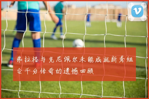 弗拉格与克尼佩尔未能成就新秀组合千分传奇的遗憾回顾