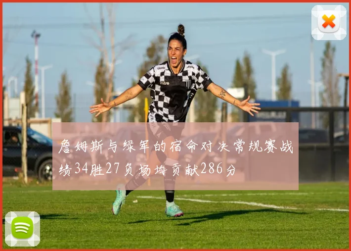 詹姆斯与绿军的宿命对决常规赛战绩34胜27负场均贡献286分