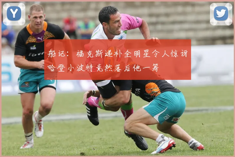 船记：福克斯递补全明星令人惊讶哈登小波特竟然落后他一筹