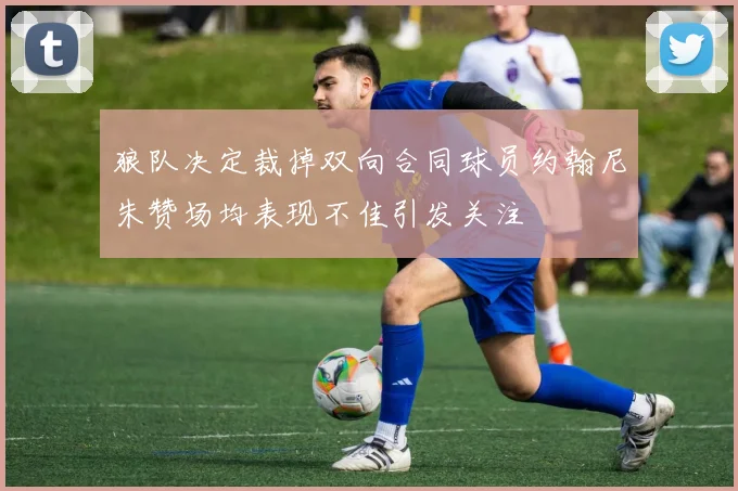 狼队决定裁掉双向合同球员约翰尼朱赞场均表现不佳引发关注