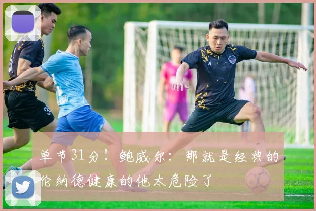 单节31分！鲍威尔：那就是经典的伦纳德健康的他太危险了