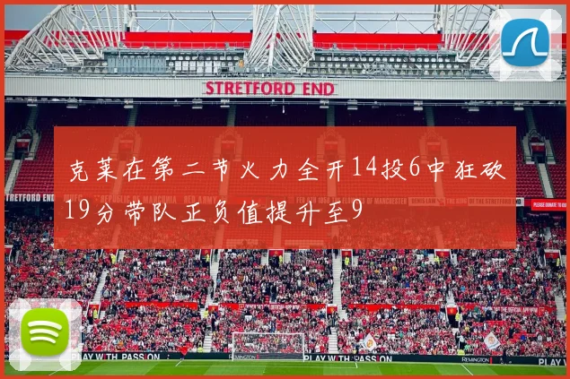 克莱在第二节火力全开14投6中狂砍19分带队正负值提升至9