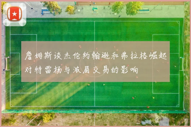 詹姆斯谈杰伦约翰逊和弗拉格崛起对特雷杨与浓眉交易的影响