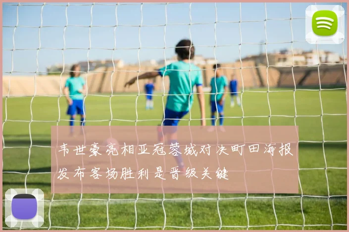 韦世豪亮相亚冠蓉城对决町田海报发布客场胜利是晋级关键