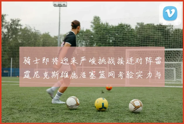 骑士即将迎来严峻挑战接连对阵雷霆尼克斯雄鹿活塞篮网考验实力与韧性