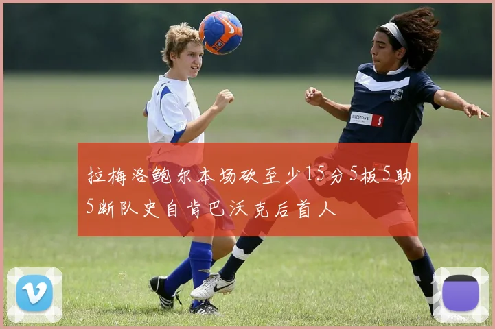 拉梅洛鲍尔本场砍至少15分5板5助5断队史自肯巴沃克后首人