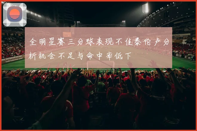全明星赛三分球表现不佳泰伦卢分析机会不足与命中率低下