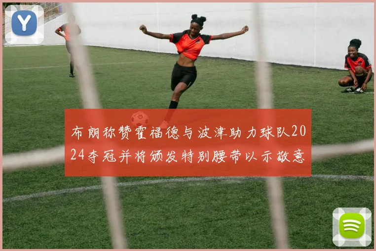 布朗称赞霍福德与波津助力球队2024夺冠并将颁发特别腰带以示敬意