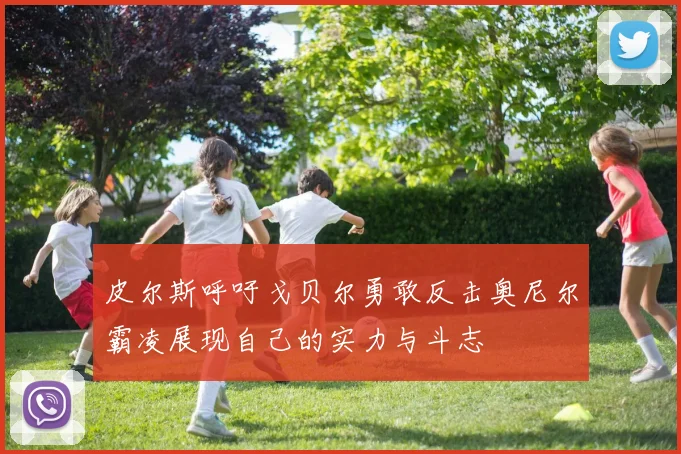 皮尔斯呼吁戈贝尔勇敢反击奥尼尔霸凌展现自己的实力与斗志