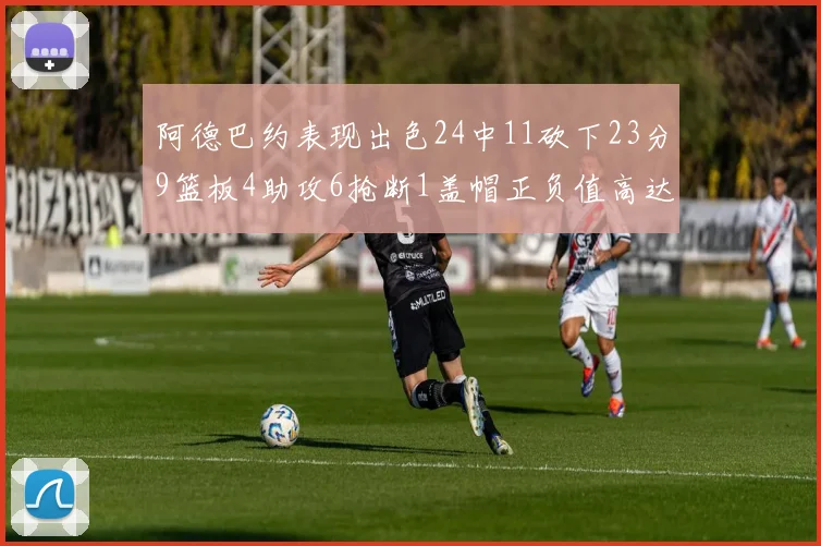 阿德巴约表现出色24中11砍下23分9篮板4助攻6抢断1盖帽正负值高达22
